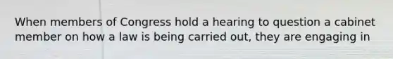 When members of Congress hold a hearing to question a cabinet member on how a law is being carried out, they are engaging in