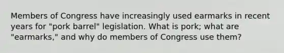 Members of Congress have increasingly used earmarks in recent years for "pork barrel" legislation. What is pork; what are "earmarks," and why do members of Congress use them?