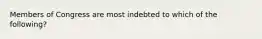 Members of Congress are most indebted to which of the following?