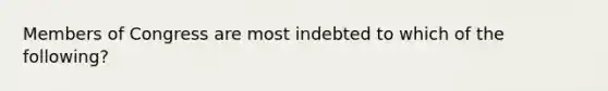 Members of Congress are most indebted to which of the following?