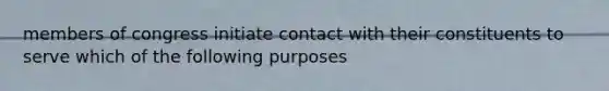 members of congress initiate contact with their constituents to serve which of the following purposes