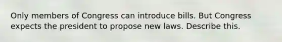 Only members of Congress can introduce bills. But Congress expects the president to propose new laws. Describe this.