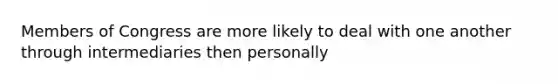 Members of Congress are more likely to deal with one another through intermediaries then personally