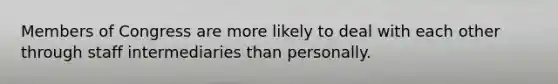 Members of Congress are more likely to deal with each other through staff intermediaries than personally.