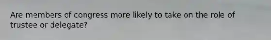 Are members of congress more likely to take on the role of trustee or delegate?