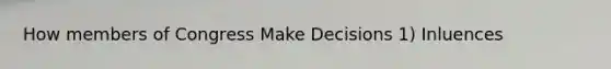 How members of Congress Make Decisions 1) Inluences