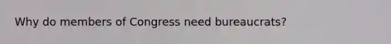 Why do members of Congress need bureaucrats?