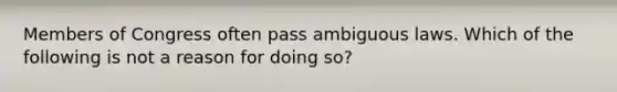 Members of Congress often pass ambiguous laws. Which of the following is not a reason for doing so?