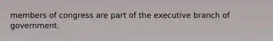 members of congress are part of the executive branch of government.