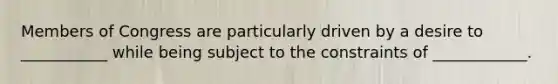 Members of Congress are particularly driven by a desire to ___________ while being subject to the constraints of ____________.