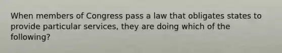 When members of Congress pass a law that obligates states to provide particular services, they are doing which of the following?