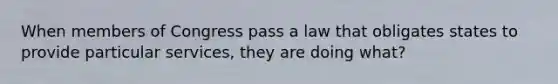 When members of Congress pass a law that obligates states to provide particular services, they are doing what?