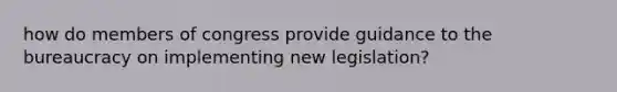 how do members of congress provide guidance to the bureaucracy on implementing new legislation?