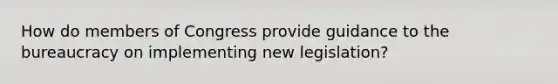 How do members of Congress provide guidance to the bureaucracy on implementing new legislation?