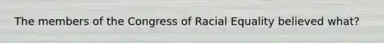 The members of the Congress of Racial Equality believed what?