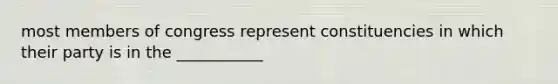 most members of congress represent constituencies in which their party is in the ___________