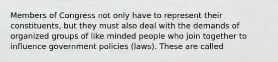 Members of Congress not only have to represent their constituents, but they must also deal with the demands of organized groups of like minded people who join together to influence government policies (laws). These are called