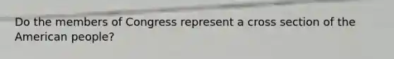 Do the members of Congress represent a cross section of <a href='https://www.questionai.com/knowledge/keiVE7hxWY-the-american' class='anchor-knowledge'>the american</a> people?