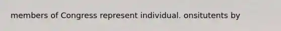 members of Congress represent individual. onsitutents by