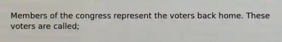 Members of the congress represent the voters back home. These voters are called;
