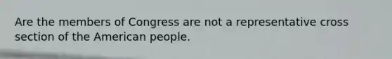 Are the members of Congress are not a representative cross section of the American people.