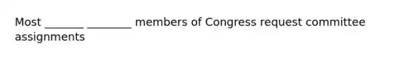 Most _______ ________ members of Congress request committee assignments