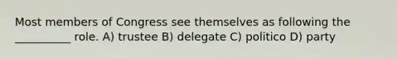 Most members of Congress see themselves as following the __________ role. A) trustee B) delegate C) politico D) party