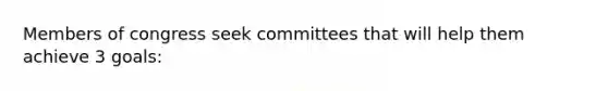 Members of congress seek committees that will help them achieve 3 goals: