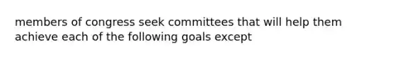 members of congress seek committees that will help them achieve each of the following goals except