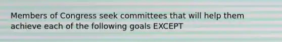 Members of Congress seek committees that will help them achieve each of the following goals EXCEPT