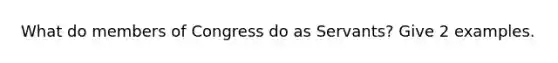 What do members of Congress do as Servants? Give 2 examples.