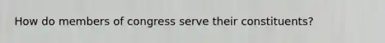 How do members of congress serve their constituents?