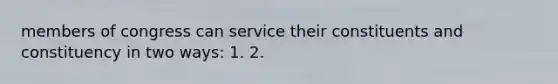 members of congress can service their constituents and constituency in two ways: 1. 2.