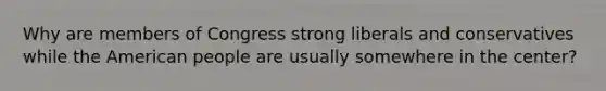 Why are members of Congress strong liberals and conservatives while the American people are usually somewhere in the center?