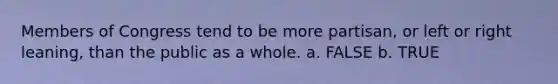 Members of Congress tend to be more partisan, or left or right leaning, than the public as a whole. a. FALSE b. TRUE