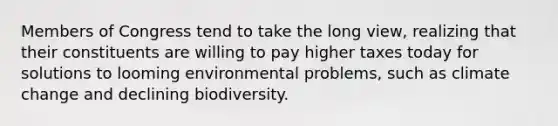 Members of Congress tend to take the long view, realizing that their constituents are willing to pay higher taxes today for solutions to looming environmental problems, such as climate change and declining biodiversity.