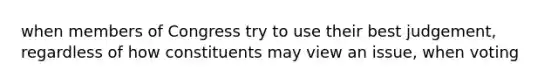 when members of Congress try to use their best judgement, regardless of how constituents may view an issue, when voting