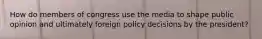 How do members of congress use the media to shape public opinion and ultimately foreign policy decisions by the president?