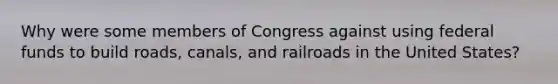 Why were some members of Congress against using federal funds to build roads, canals, and railroads in the United States?