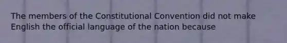 The members of the Constitutional Convention did not make English the official language of the nation because