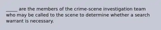 _____ are the members of the crime-scene investigation team who may be called to the scene to determine whether a search warrant is necessary.