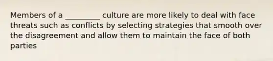 Members of a _________ culture are more likely to deal with face threats such as conflicts by selecting strategies that smooth over the disagreement and allow them to maintain the face of both parties