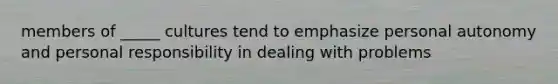 members of _____ cultures tend to emphasize personal autonomy and personal responsibility in dealing with problems