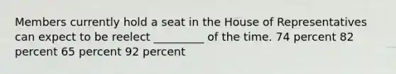 Members currently hold a seat in the House of Representatives can expect to be reelect _________ of the time. 74 percent 82 percent 65 percent 92 percent