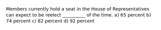 Members currently hold a seat in the House of Representatives can expect to be reelect __________ of the time. a) 65 percent b) 74 percent c) 82 percent d) 92 percent