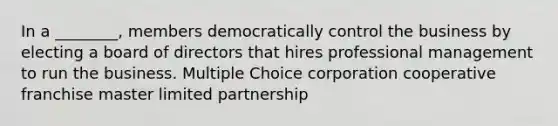 In a ________, members democratically control the business by electing a board of directors that hires professional management to run the business. Multiple Choice corporation cooperative franchise master limited partnership