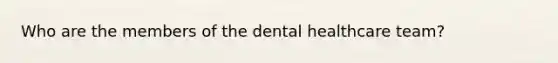 Who are the members of the dental healthcare team?