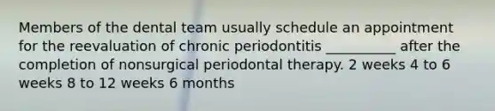 Members of the dental team usually schedule an appointment for the reevaluation of chronic periodontitis __________ after the completion of nonsurgical periodontal therapy. 2 weeks 4 to 6 weeks 8 to 12 weeks 6 months