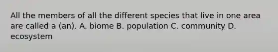 All the members of all the different species that live in one area are called a (an). A. biome B. population C. community D. ecosystem