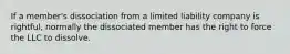 If a member's dissociation from a limited liability company is rightful, normally the dissociated member has the right to force the LLC to dissolve.